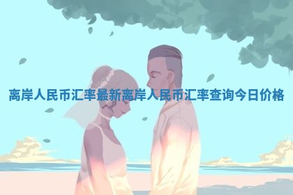 离岸人民币汇率最新 离岸人民币汇率查询今日价格